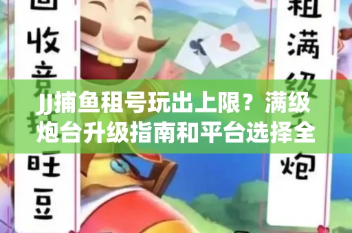 JJ捕鱼租号玩出上限？满级炮台升级指南和平台选择全解析