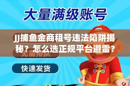 JJ捕鱼金商租号违法陷阱揭秘？怎么选正规平台避雷？