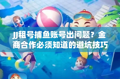 JJ租号捕鱼账号出问题？金商合作必须知道的避坑技巧！