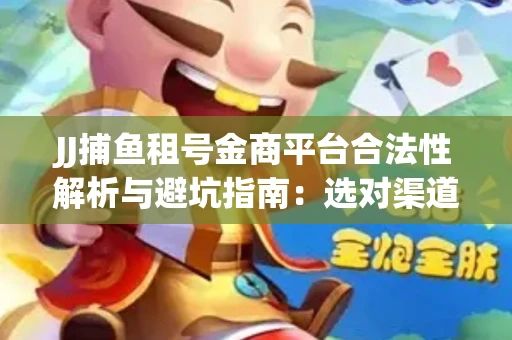 JJ捕鱼租号金商平台合法性解析与避坑指南：选对渠道才能安心赚钱