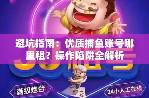 避坑指南：优质捕鱼账号哪里租？操作陷阱全解析