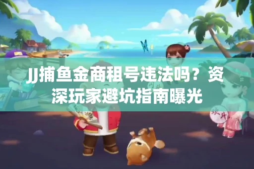 JJ捕鱼金商租号违法吗？资深玩家避坑指南曝光