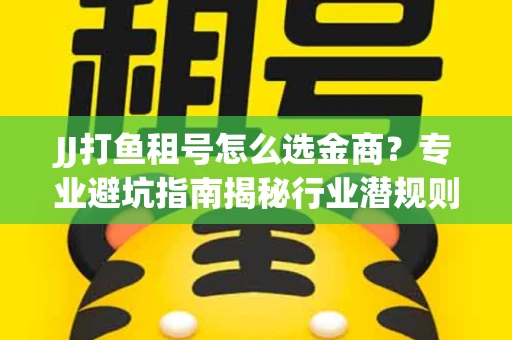 JJ打鱼租号怎么选金商？专业避坑指南揭秘行业潜规则