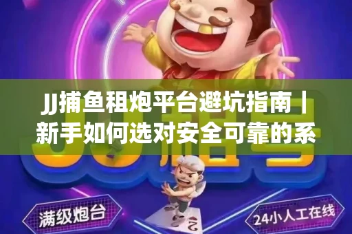 JJ捕鱼租炮平台避坑指南｜新手如何选对安全可靠的系统？